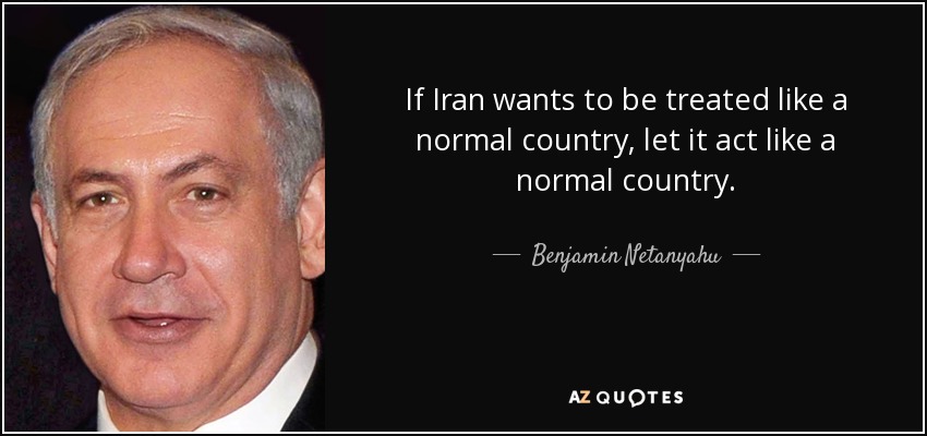 If Iran wants to be treated like a normal country, let it act like a normal country. - Benjamin Netanyahu