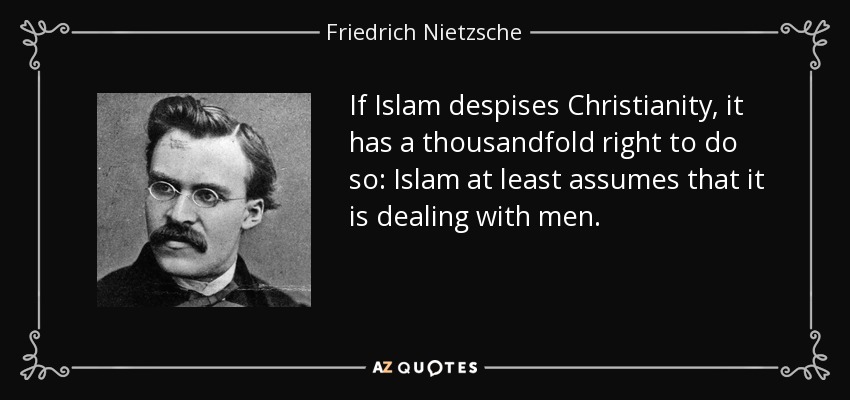 If Islam despises Christianity, it has a thousandfold right to do so: Islam at least assumes that it is dealing with men. - Friedrich Nietzsche