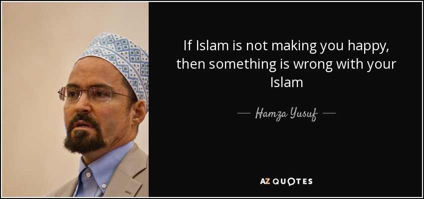If Islam is not making you happy, then something is wrong with your Islam - Hamza Yusuf