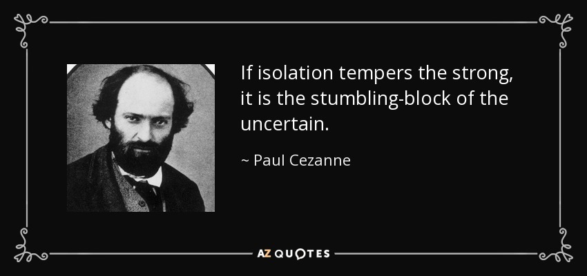 If isolation tempers the strong, it is the stumbling-block of the uncertain. - Paul Cezanne