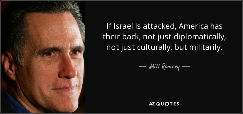 If Israel is attacked, America has their back, not just diplomatically, not just culturally, but militarily. - Mitt Romney