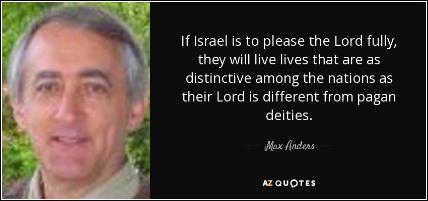If Israel is to please the Lord fully, they will live lives that are as distinctive among the nations as their Lord is different from pagan deities. - Max Anders