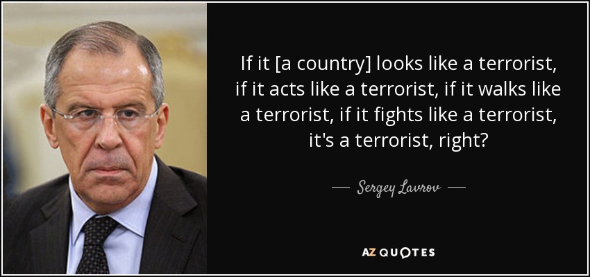 If it [a country] looks like a terrorist, if it acts like a terrorist, if it walks like a terrorist, if it fights like a terrorist, it's a terrorist, right? - Sergey Lavrov