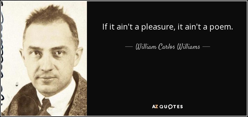 If it ain't a pleasure, it ain't a poem. - William Carlos Williams