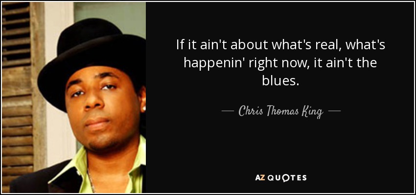 If it ain't about what's real, what's happenin' right now, it ain't the blues. - Chris Thomas King