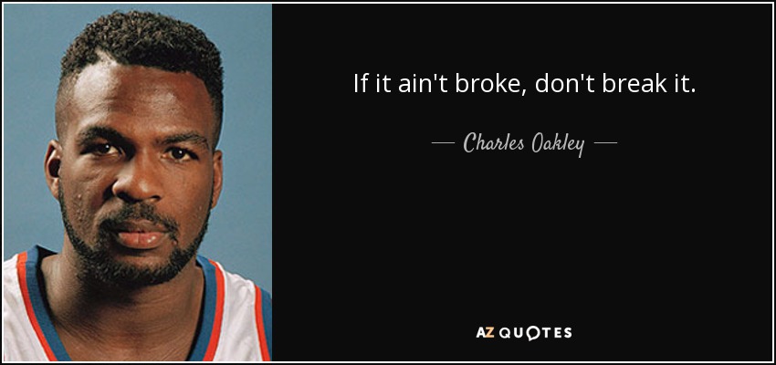 If it ain't broke, don't break it. - Charles Oakley