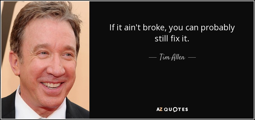 If it ain't broke, you can probably still fix it. - Tim Allen
