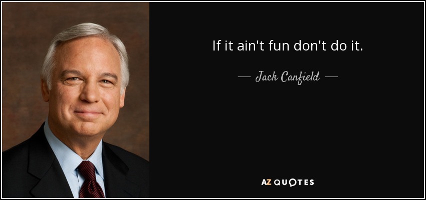 If it ain't fun don't do it. - Jack Canfield