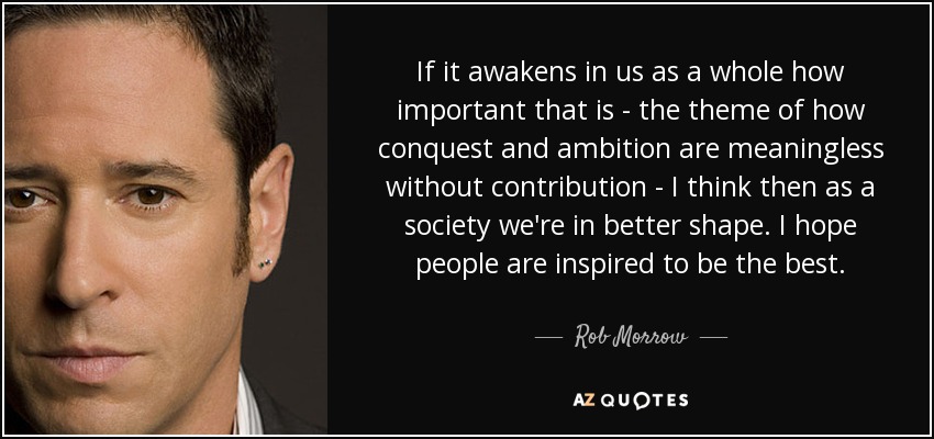 If it awakens in us as a whole how important that is - the theme of how conquest and ambition are meaningless without contribution - I think then as a society we're in better shape. I hope people are inspired to be the best. - Rob Morrow