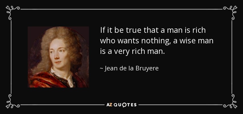 If it be true that a man is rich who wants nothing, a wise man is a very rich man. - Jean de la Bruyere