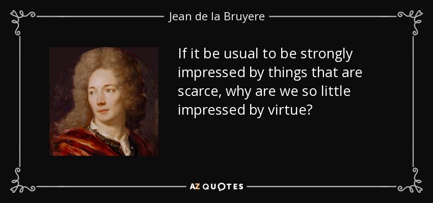 If it be usual to be strongly impressed by things that are scarce, why are we so little impressed by virtue? - Jean de la Bruyere