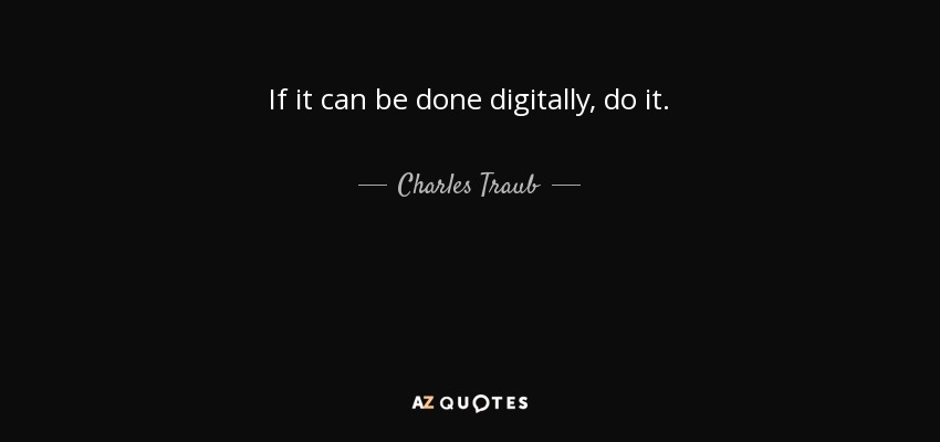 If it can be done digitally, do it. - Charles Traub