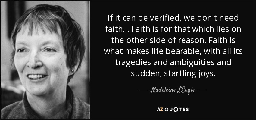 If it can be verified, we don't need faith... Faith is for that which lies on the other side of reason. Faith is what makes life bearable, with all its tragedies and ambiguities and sudden, startling joys. - Madeleine L'Engle