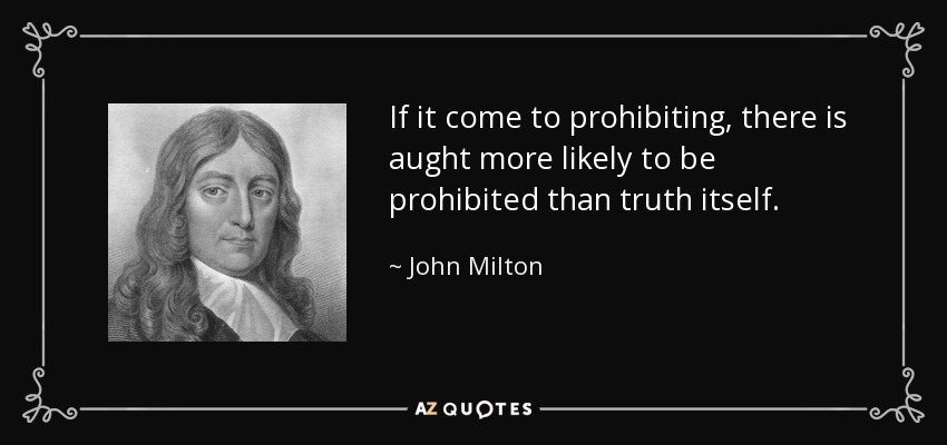 If it come to prohibiting, there is aught more likely to be prohibited than truth itself. - John Milton
