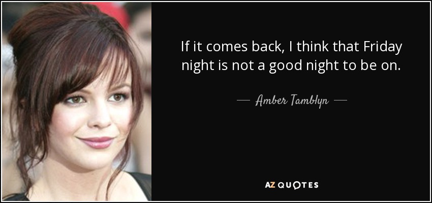 If it comes back, I think that Friday night is not a good night to be on. - Amber Tamblyn
