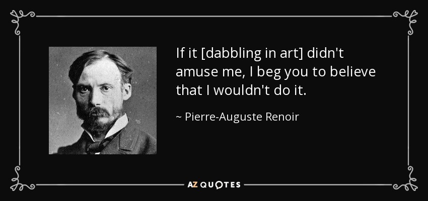 If it [dabbling in art] didn't amuse me, I beg you to believe that I wouldn't do it. - Pierre-Auguste Renoir