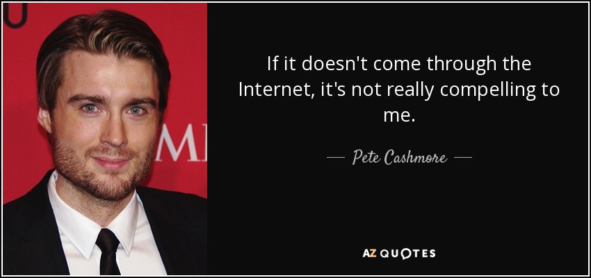 If it doesn't come through the Internet, it's not really compelling to me. - Pete Cashmore