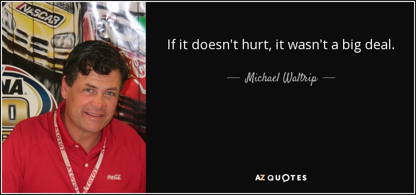 If it doesn't hurt, it wasn't a big deal. - Michael Waltrip
