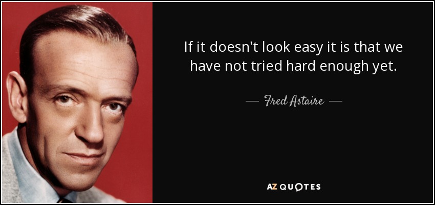 If it doesn't look easy it is that we have not tried hard enough yet. - Fred Astaire
