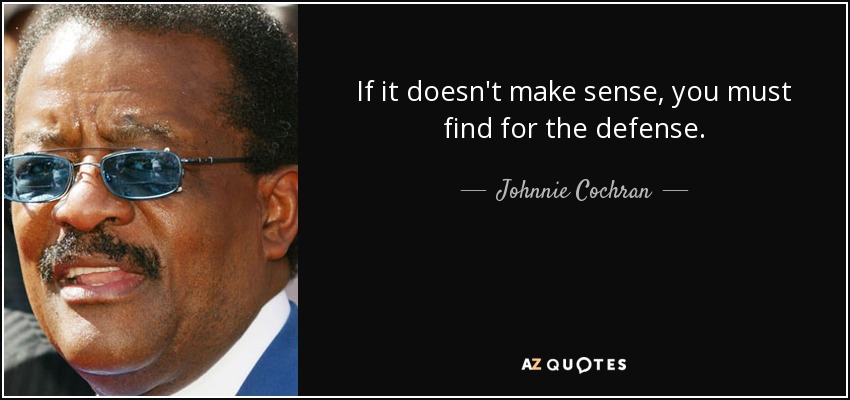 If it doesn't make sense, you must find for the defense. - Johnnie Cochran