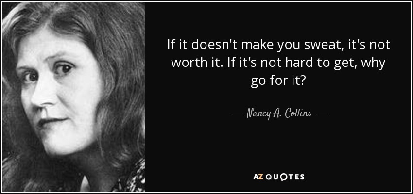 If it doesn't make you sweat, it's not worth it. If it's not hard to get, why go for it? - Nancy A. Collins