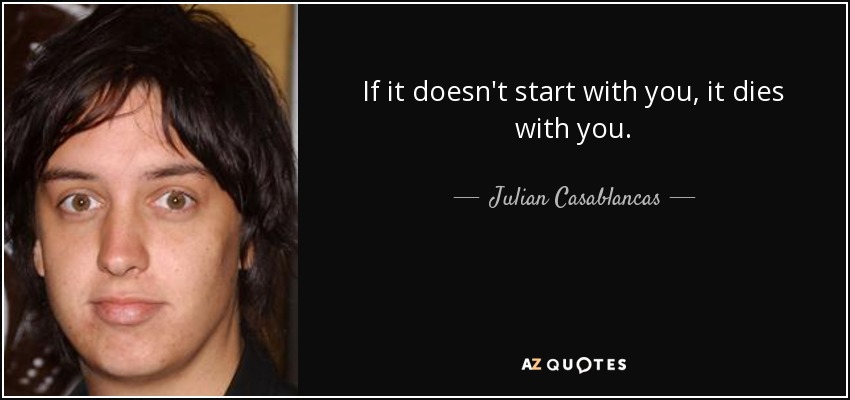 If it doesn't start with you, it dies with you. - Julian Casablancas