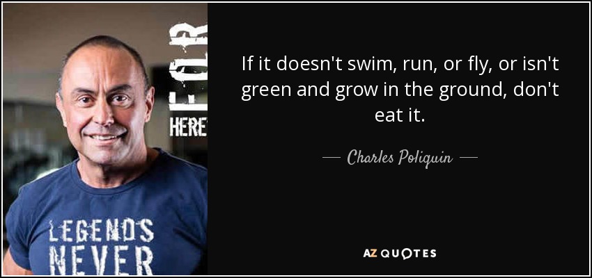 If it doesn't swim, run, or fly, or isn't green and grow in the ground, don't eat it. - Charles Poliquin