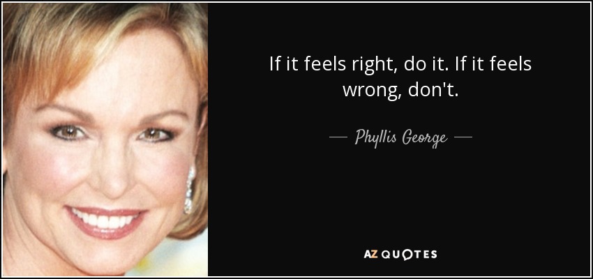 If it feels right, do it. If it feels wrong, don't. - Phyllis George