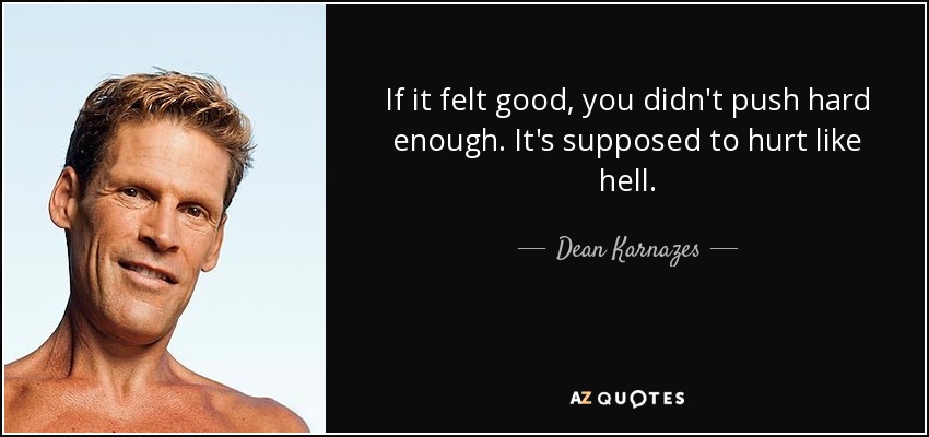 If it felt good, you didn't push hard enough. It's supposed to hurt like hell. - Dean Karnazes