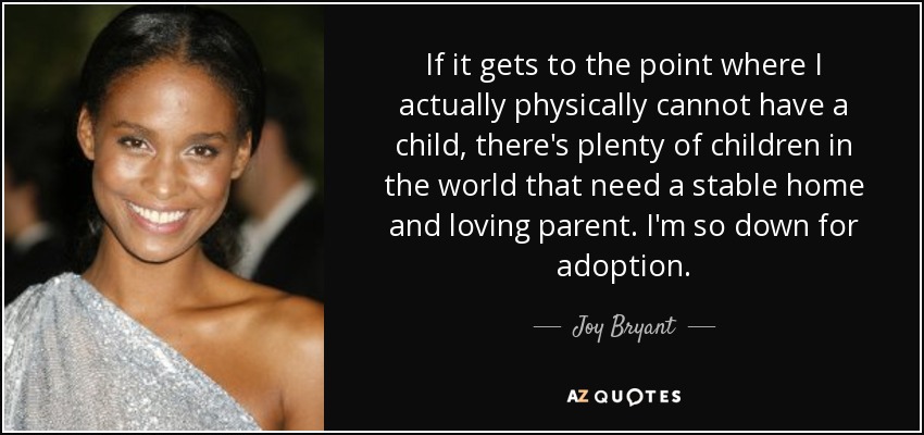 If it gets to the point where I actually physically cannot have a child, there's plenty of children in the world that need a stable home and loving parent. I'm so down for adoption. - Joy Bryant