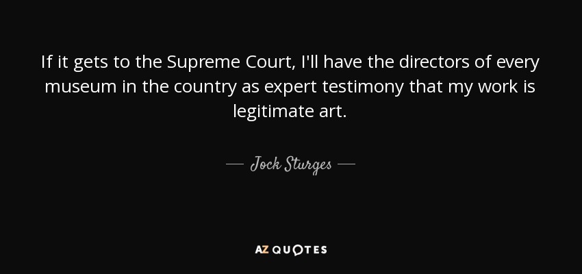 If it gets to the Supreme Court, I'll have the directors of every museum in the country as expert testimony that my work is legitimate art. - Jock Sturges