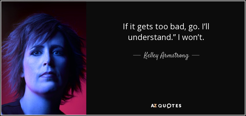 If it gets too bad, go. I’ll understand.” I won’t. - Kelley Armstrong