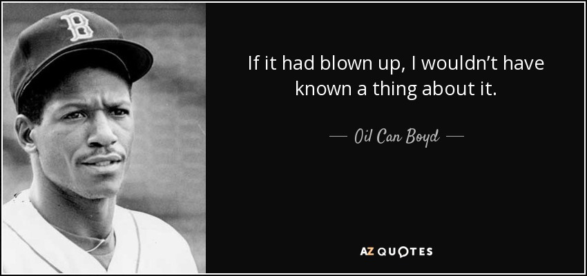 If it had blown up, I wouldn’t have known a thing about it. - Oil Can Boyd
