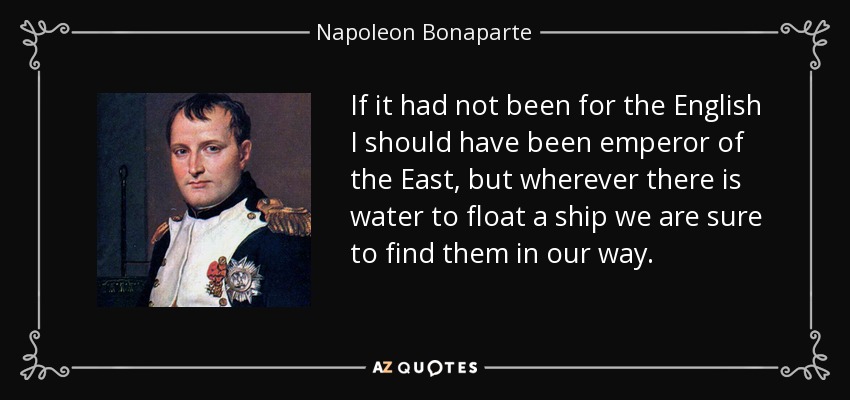 If it had not been for the English I should have been emperor of the East, but wherever there is water to float a ship we are sure to find them in our way. - Napoleon Bonaparte