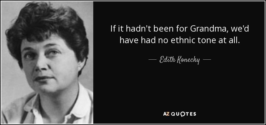 If it hadn't been for Grandma, we'd have had no ethnic tone at all. - Edith Konecky
