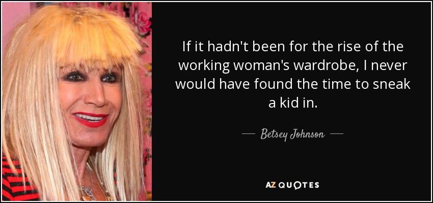 If it hadn't been for the rise of the working woman's wardrobe, I never would have found the time to sneak a kid in. - Betsey Johnson