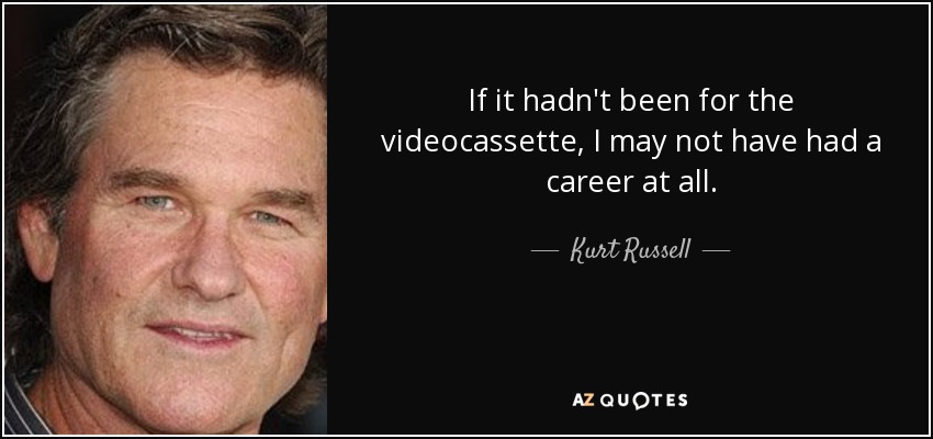 If it hadn't been for the videocassette, I may not have had a career at all. - Kurt Russell