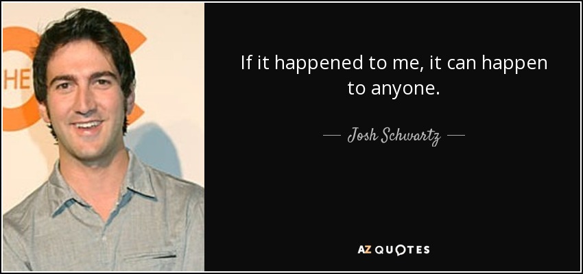 If it happened to me, it can happen to anyone. - Josh Schwartz