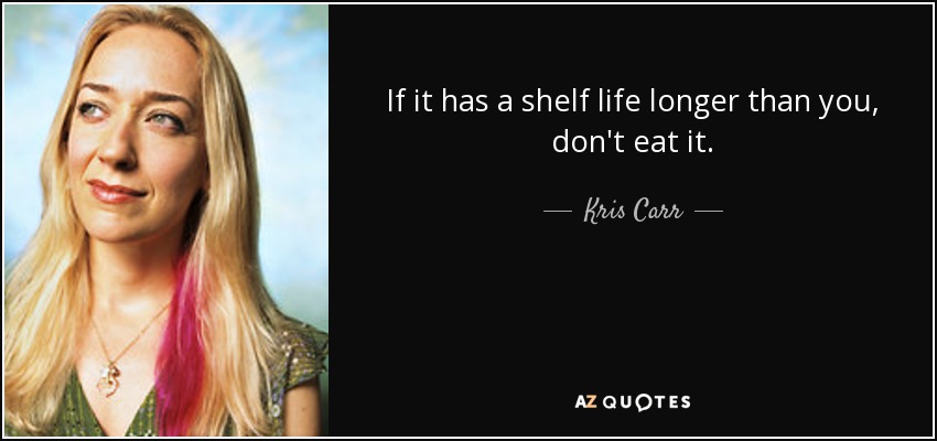 If it has a shelf life longer than you, don't eat it. - Kris Carr