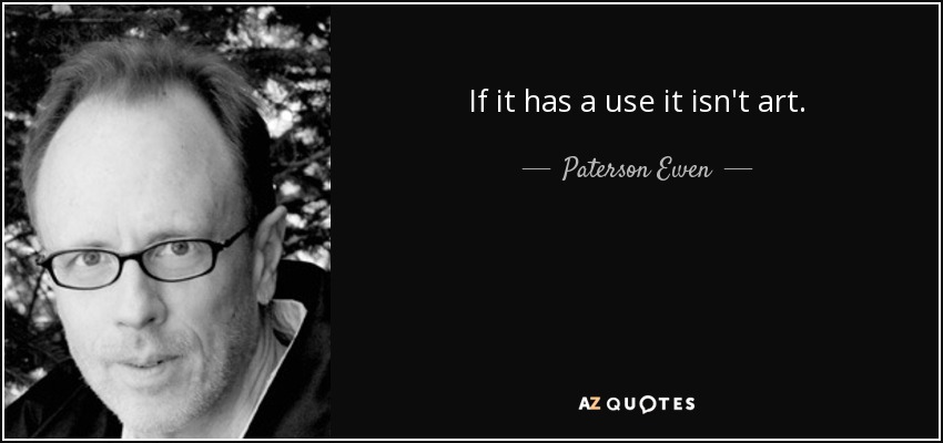 If it has a use it isn't art. - Paterson Ewen