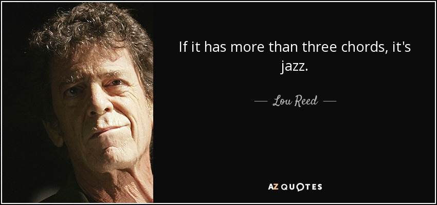 If it has more than three chords, it's jazz. - Lou Reed