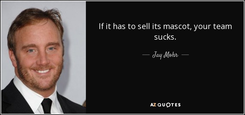 If it has to sell its mascot, your team sucks. - Jay Mohr