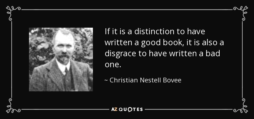 If it is a distinction to have written a good book, it is also a disgrace to have written a bad one. - Christian Nestell Bovee