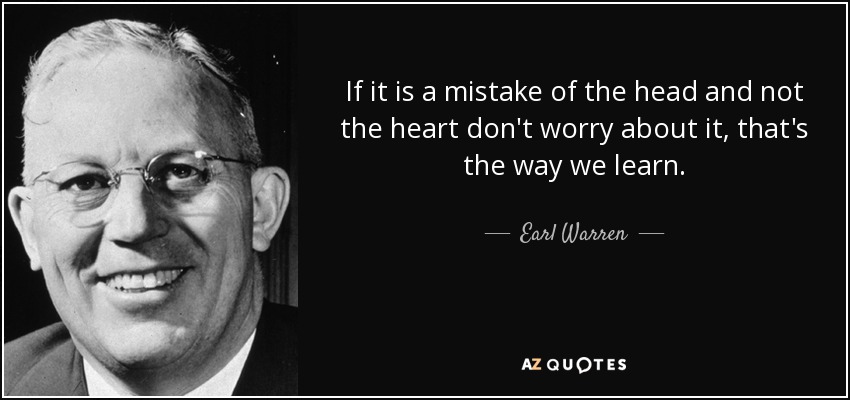 If it is a mistake of the head and not the heart don't worry about it, that's the way we learn. - Earl Warren
