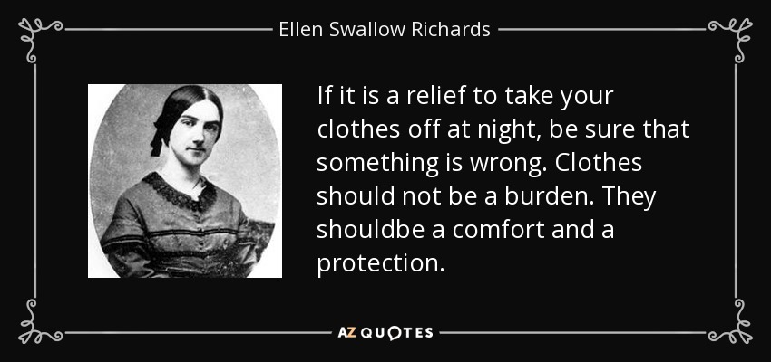 If it is a relief to take your clothes off at night, be sure that something is wrong. Clothes should not be a burden. They shouldbe a comfort and a protection. - Ellen Swallow Richards