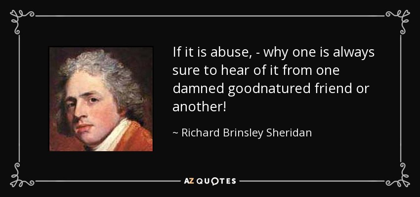 If it is abuse, - why one is always sure to hear of it from one damned goodnatured friend or another! - Richard Brinsley Sheridan