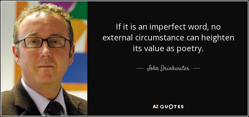If it is an imperfect word, no external circumstance can heighten its value as poetry. - John Drinkwater