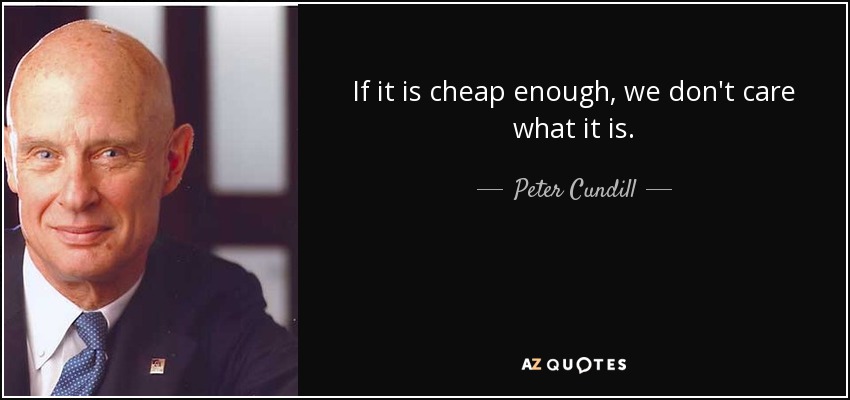 If it is cheap enough, we don't care what it is. - Peter Cundill