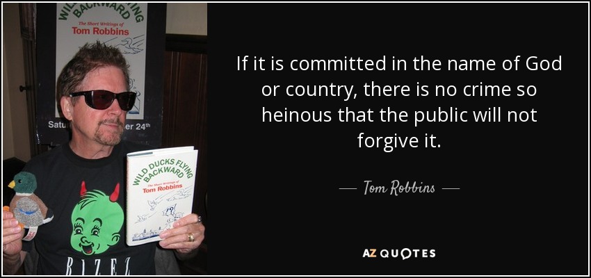 If it is committed in the name of God or country, there is no crime so heinous that the public will not forgive it. - Tom Robbins