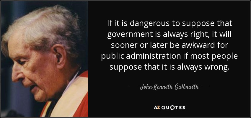If it is dangerous to suppose that government is always right, it will sooner or later be awkward for public administration if most people suppose that it is always wrong. - John Kenneth Galbraith